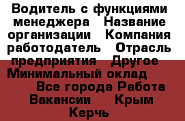 Водитель с функциями менеджера › Название организации ­ Компания-работодатель › Отрасль предприятия ­ Другое › Минимальный оклад ­ 32 000 - Все города Работа » Вакансии   . Крым,Керчь